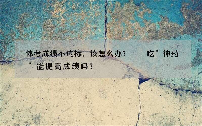 体考成绩不达标，该怎么办？  吃“神药”能提高成绩吗？